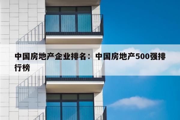 中国房地产企业排名：中国房地产500强排行榜