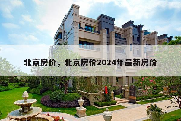 北京房价，北京房价2024年最新房价