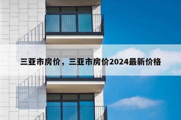 三亚市房价，三亚市房价2024最新价格